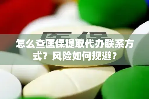 怎么查医保提取代办联系方式？风险如何规避？